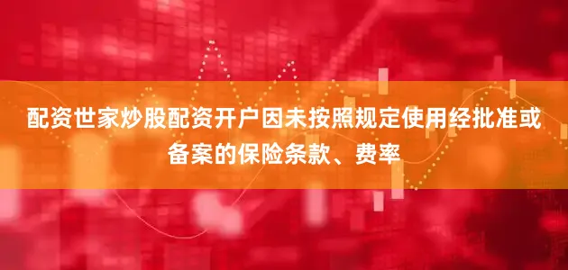 配资世家炒股配资开户　　因未按照规定使用经批准或备案的保险条款、费率