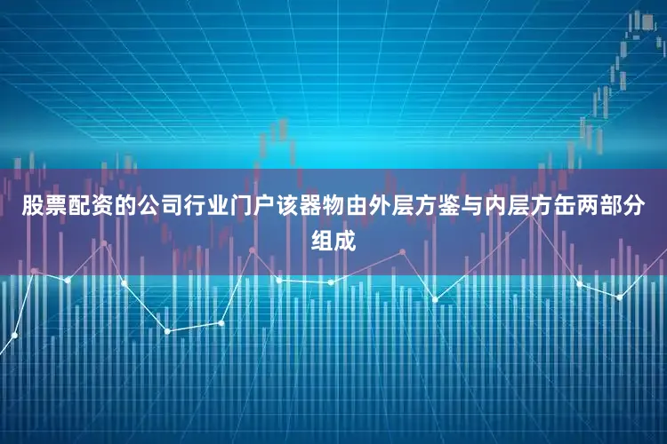 股票配资的公司行业门户该器物由外层方鉴与内层方缶两部分组成