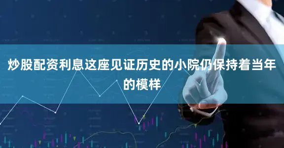炒股配资利息这座见证历史的小院仍保持着当年的模样