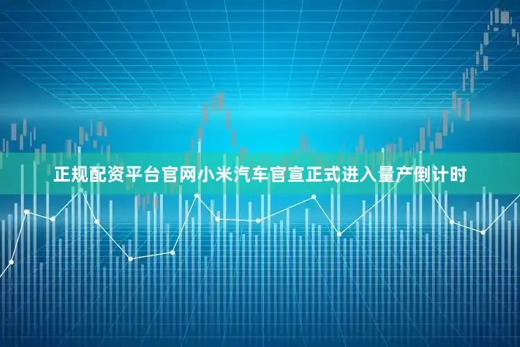 正规配资平台官网小米汽车官宣正式进入量产倒计时
