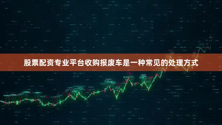 股票配资专业平台收购报废车是一种常见的处理方式