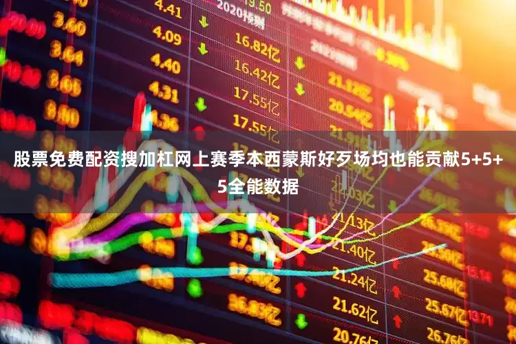 股票免费配资搜加杠网上赛季本西蒙斯好歹场均也能贡献5+5+5全能数据