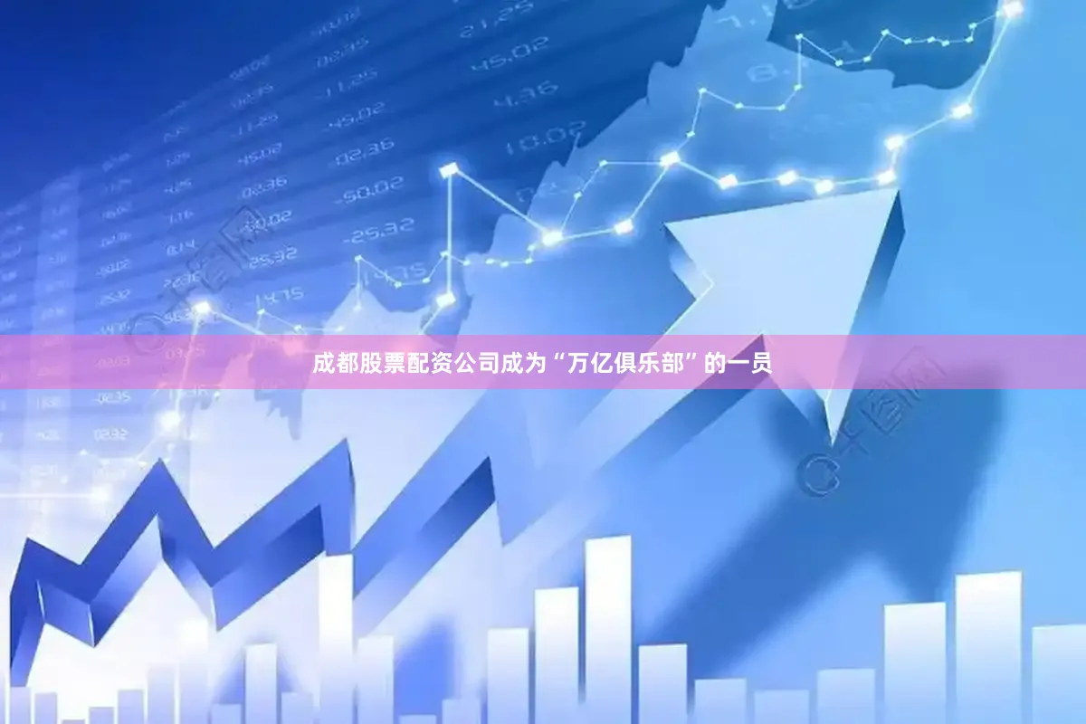成都股票配资公司成为“万亿俱乐部”的一员