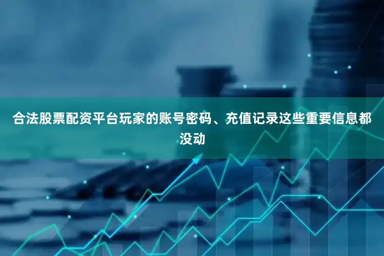合法股票配资平台玩家的账号密码、充值记录这些重要信息都没动