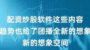 配资炒股软件这些内容消费趋势也给了团播全新的想象空间