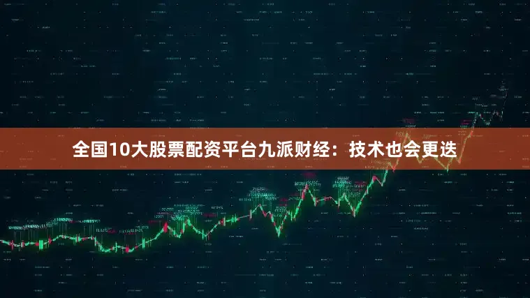 全国10大股票配资平台九派财经：技术也会更迭