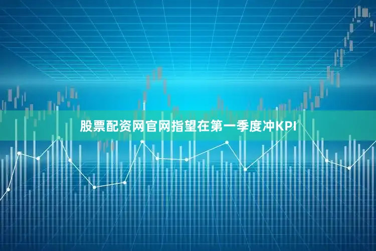股票配资网官网指望在第一季度冲KPI