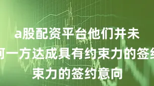 a股配资平台他们并未与任何一方达成具有约束力的签约意向