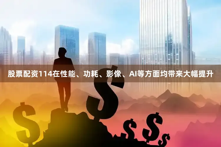 股票配资114在性能、功耗、影像、AI等方面均带来大幅提升