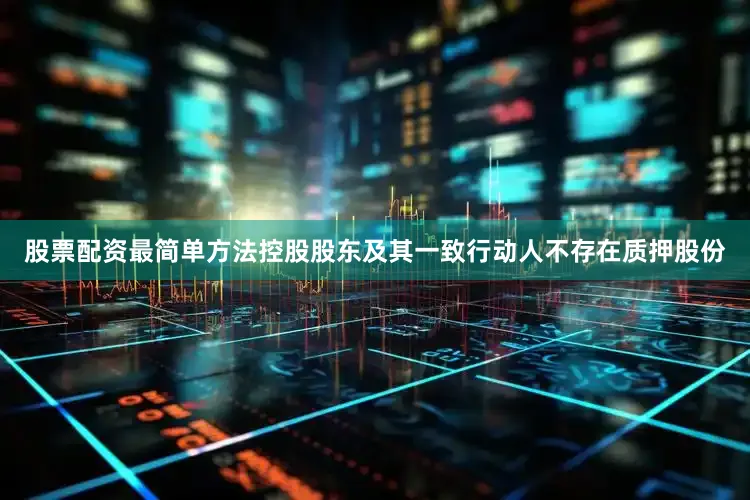 股票配资最简单方法控股股东及其一致行动人不存在质押股份
