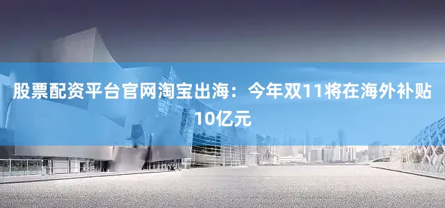 股票配资平台官网淘宝出海：今年双11将在海外补贴10亿元