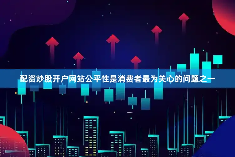 配资炒股开户网站公平性是消费者最为关心的问题之一