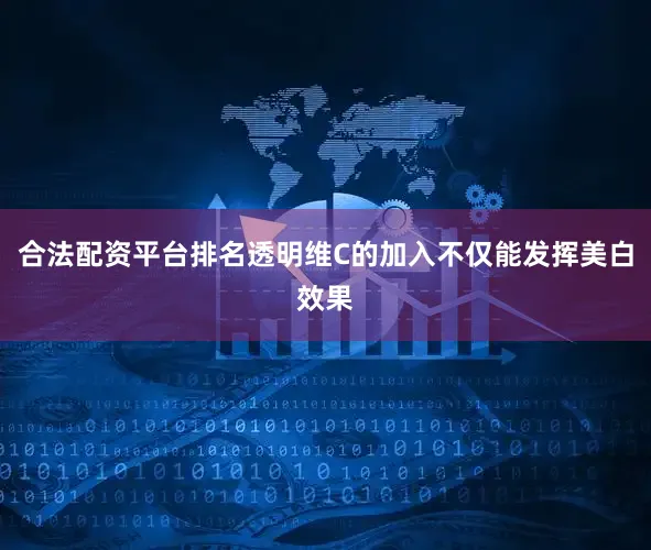 合法配资平台排名透明维C的加入不仅能发挥美白效果