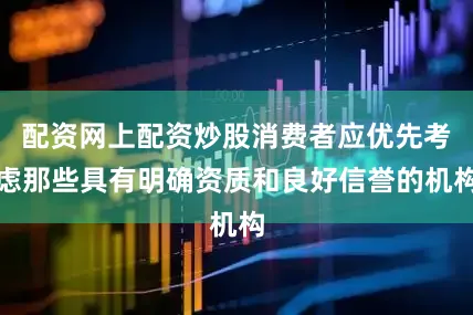 配资网上配资炒股消费者应优先考虑那些具有明确资质和良好信誉的机构