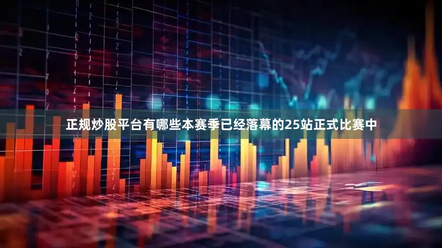 正规炒股平台有哪些本赛季已经落幕的25站正式比赛中
