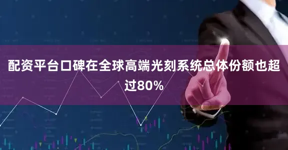 配资平台口碑在全球高端光刻系统总体份额也超过80%