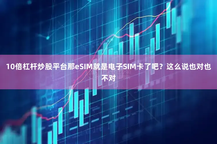 10倍杠杆炒股平台那eSIM就是电子SIM卡了吧？这么说也对也不对