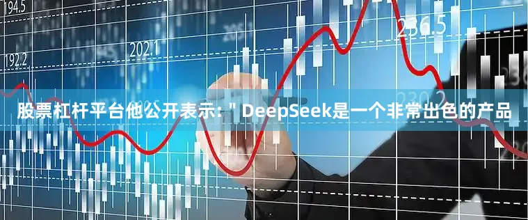 股票杠杆平台他公开表示:＂DeepSeek是一个非常出色的产品