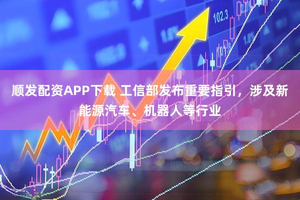 顺发配资APP下载 工信部发布重要指引，涉及新能源汽车、机器人等行业