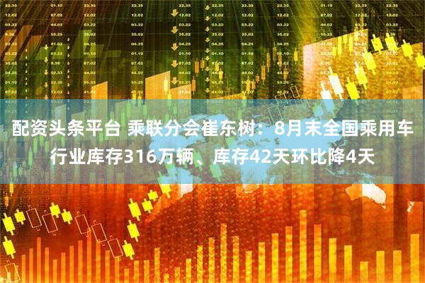 配资头条平台 乘联分会崔东树：8月末全国乘用车行业库存316万辆、库存42天环比降4天