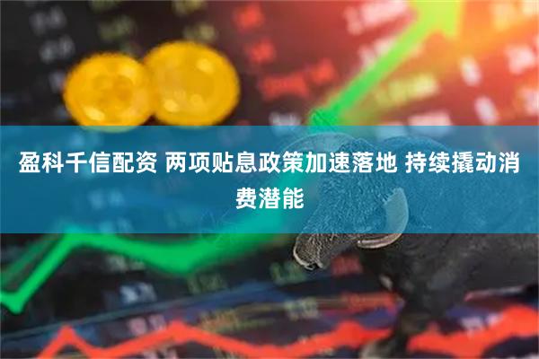 盈科千信配资 两项贴息政策加速落地 持续撬动消费潜能