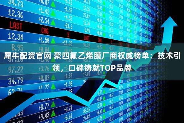 犀牛配资官网 聚四氟乙烯膜厂商权威榜单：技术引领，口碑铸就TOP品牌