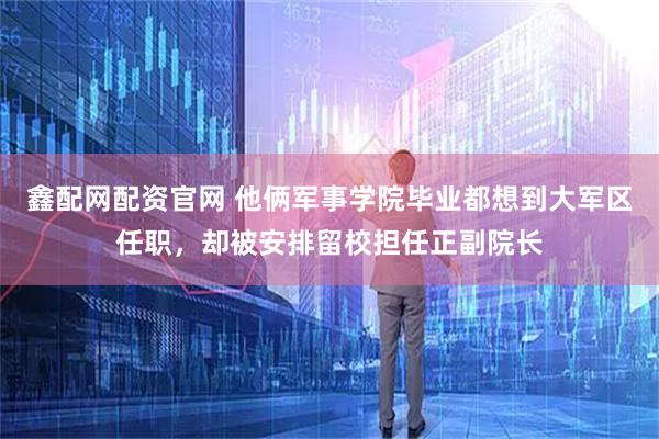 鑫配网配资官网 他俩军事学院毕业都想到大军区任职，却被安排留校担任正副院长