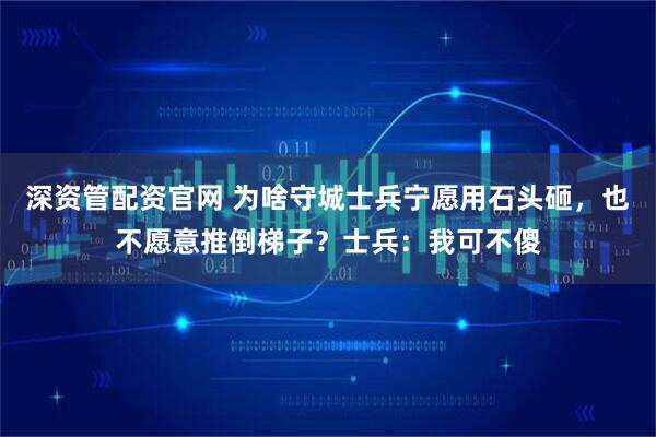 深资管配资官网 为啥守城士兵宁愿用石头砸，也不愿意推倒梯子？士兵：我可不傻