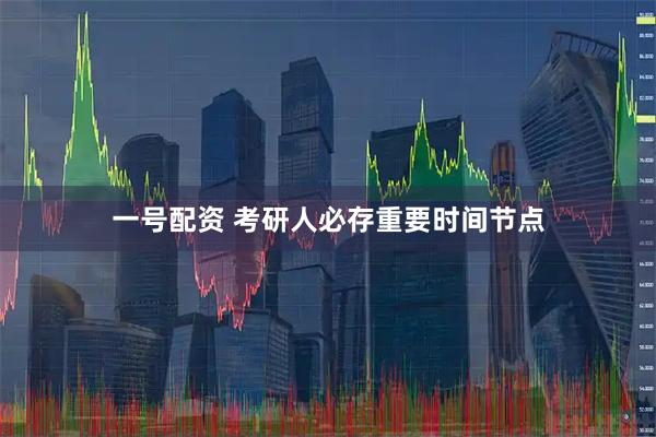 一号配资 考研人必存重要时间节点