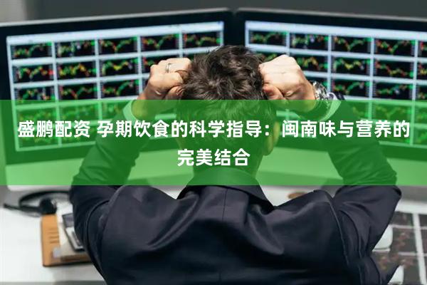 盛鹏配资 孕期饮食的科学指导：闽南味与营养的完美结合