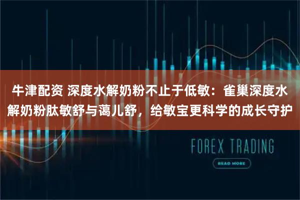 牛津配资 深度水解奶粉不止于低敏：雀巢深度水解奶粉肽敏舒与蔼儿舒，给敏宝更科学的成长守护