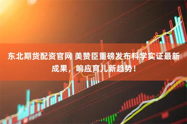 东北期货配资官网 美赞臣重磅发布科学实证最新成果，响应育儿新趋势！