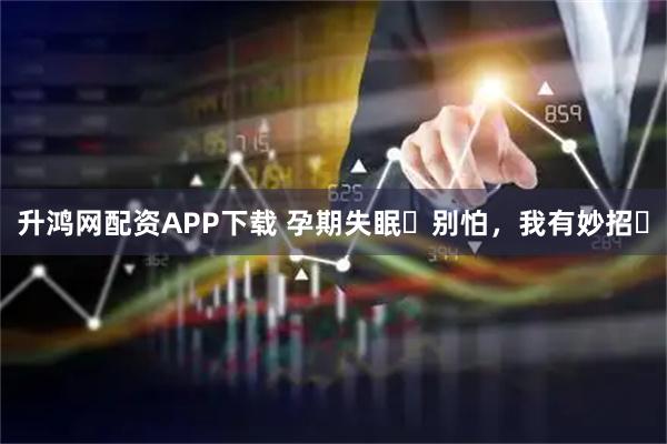 升鸿网配资APP下载 孕期失眠️别怕，我有妙招️