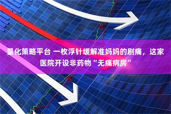量化策略平台 一枚浮针缓解准妈妈的剧痛，这家医院开设非药物“无痛病房”