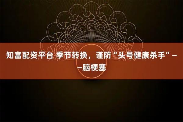 知富配资平台 季节转换，谨防“头号健康杀手”——脑梗塞