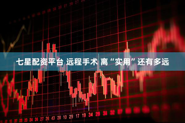 七星配资平台 远程手术 离“实用”还有多远
