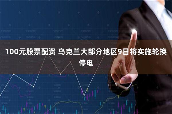 100元股票配资 乌克兰大部分地区9日将实施轮换停电
