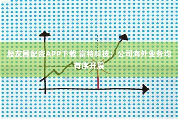 股友圈配资APP下载 富特科技：公司海外业务均有序开展