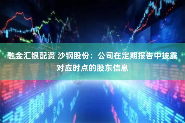 融金汇银配资 沙钢股份：公司在定期报告中披露对应时点的股东信息