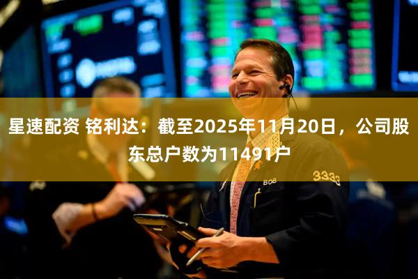 星速配资 铭利达：截至2025年11月20日，公司股东总户数为11491户
