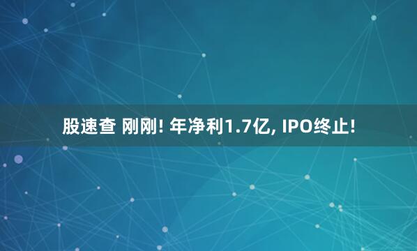 股速查 刚刚! 年净利1.7亿, IPO终止!
