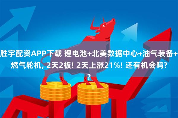 胜宇配资APP下载 锂电池+北美数据中心+油气装备+燃气轮机, 2天2板! 2天上涨21%! 还有机会吗?