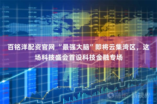百铭洋配资官网 “最强大脑”即将云集湾区，这场科技盛会首设科技金融专场