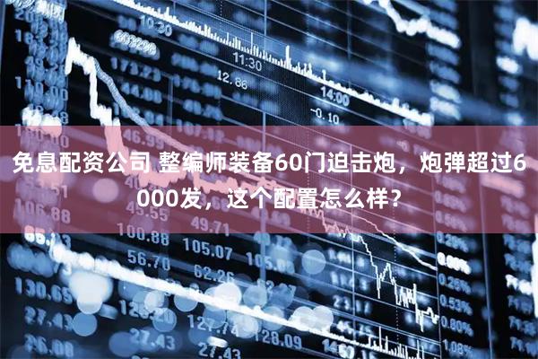 免息配资公司 整编师装备60门迫击炮，炮弹超过6000发，这个配置怎么样？