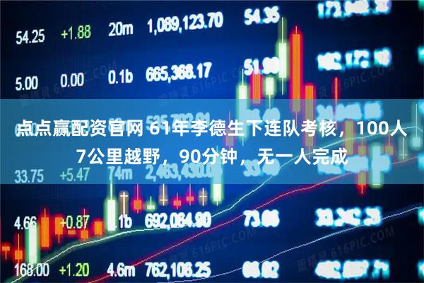 点点赢配资官网 61年李德生下连队考核，100人7公里越野，90分钟，无一人完成