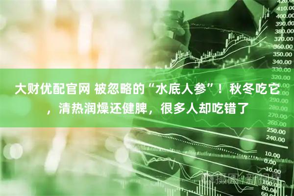 大财优配官网 被忽略的“水底人参”！秋冬吃它，清热润燥还健脾，很多人却吃错了
