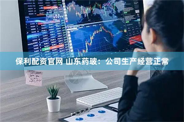 保利配资官网 山东药玻：公司生产经营正常