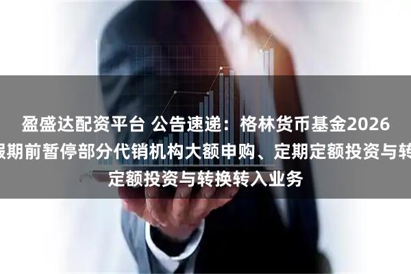 盈盛达配资平台 公告速递：格林货币基金2026年“元旦”假期前暂停部分代销机构大额申购、定期定额投资与转换转入业务