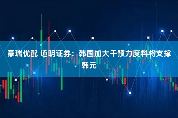 豪瑞优配 道明证券：韩国加大干预力度料将支撑韩元