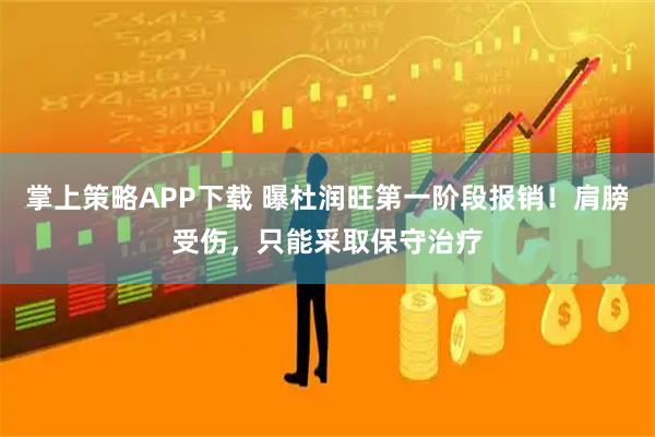 掌上策略APP下载 曝杜润旺第一阶段报销！肩膀受伤，只能采取保守治疗